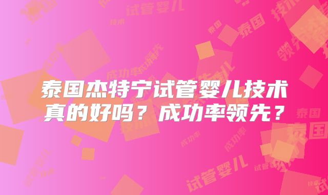 泰国杰特宁试管婴儿技术真的好吗?成功率领先?