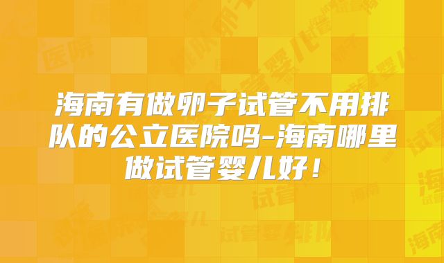 海南有做卵子试管不用排队的公立医院吗-海南哪里做试管婴儿好！
