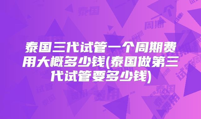 泰国三代试管一个周期费用大概多少钱(泰国做第三代试管要多少钱)