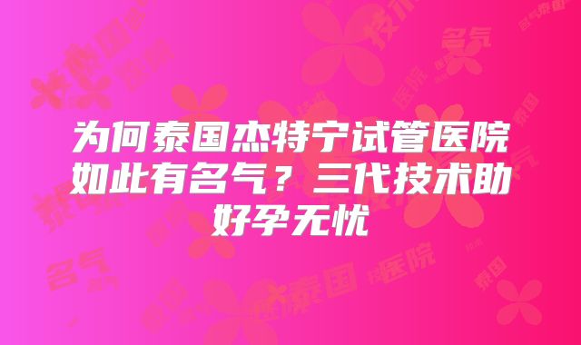 为何泰国杰特宁试管医院如此有名气？三代技术助好孕无忧