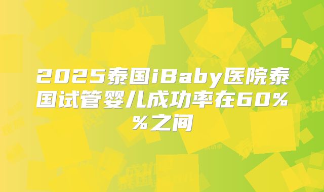 2025泰国iBaby医院泰国试管婴儿成功率在60%%之间