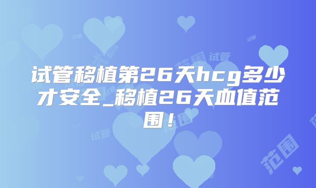 试管移植第26天hcg多少才安全_移植26天血值范围！