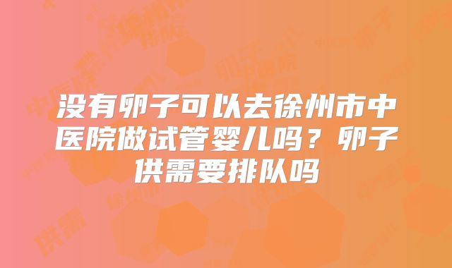 没有卵子可以去徐州市中医院做试管婴儿吗？卵子供需要排队吗