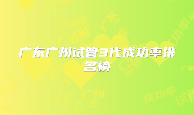 广东广州试管3代成功率排名榜