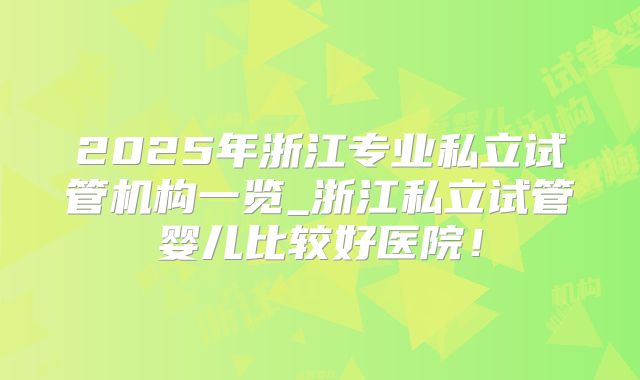 2025年浙江专业私立试管机构一览_浙江私立试管婴儿比较好医院！