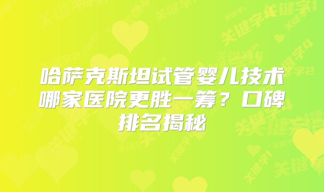 哈萨克斯坦试管婴儿技术哪家医院更胜一筹？口碑排名揭秘