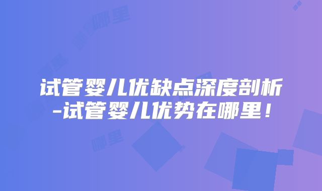 试管婴儿优缺点深度剖析-试管婴儿优势在哪里!