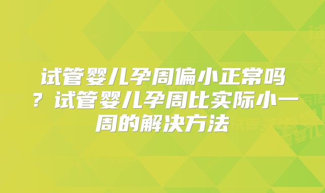 试管婴儿孕周偏小正常吗？试管婴儿孕周比实际小一周的解决方法