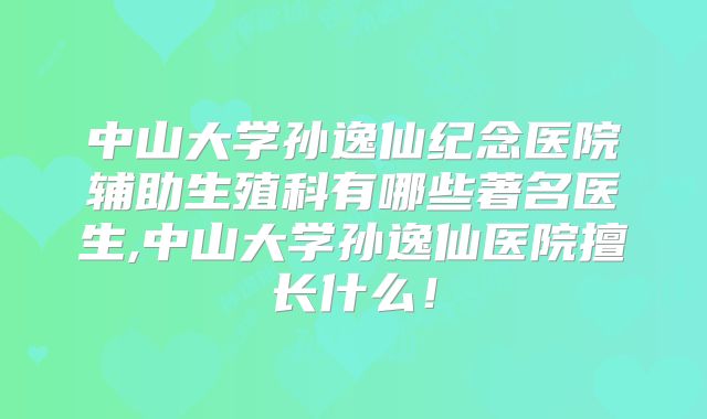中山大学孙逸仙纪念医院辅助生殖科有哪些著名医生,中山大学孙逸仙医院擅长什么！