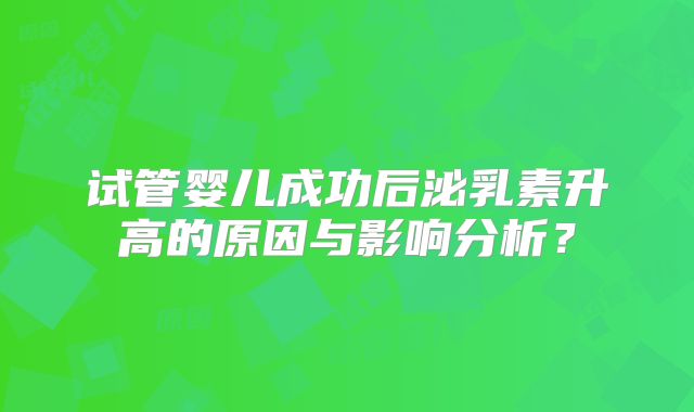 试管婴儿成功后泌乳素升高的原因与影响分析？