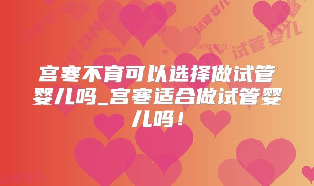 宫寒不育可以选择做试管婴儿吗_宫寒适合做试管婴儿吗!