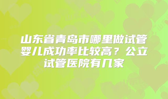 山东省青岛市哪里做试管婴儿成功率比较高？公立试管医院有几家
