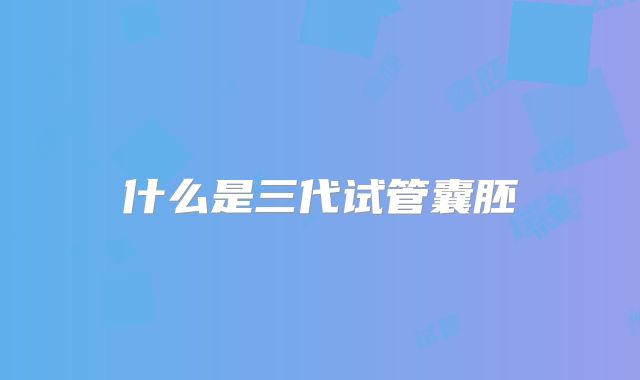 什么是三代试管囊胚