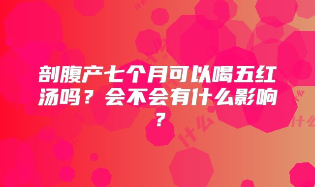 剖腹产七个月可以喝五红汤吗？会不会有什么影响？