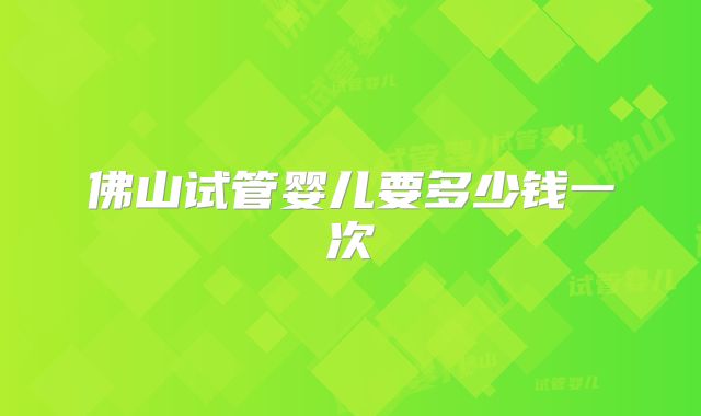 佛山试管婴儿要多少钱一次