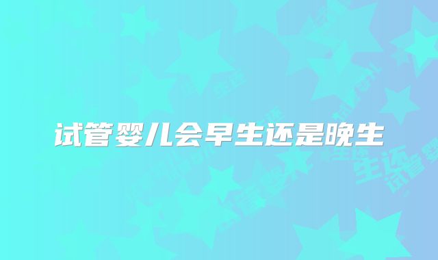 试管婴儿会早生还是晚生