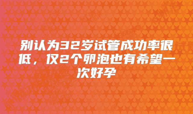 别认为32岁试管成功率很低,仅2个卵泡也有希望一次好孕