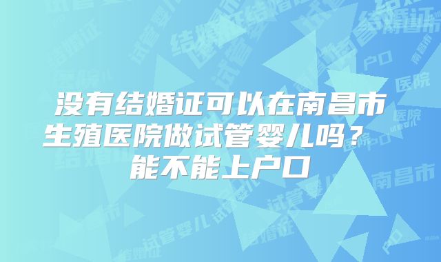没有结婚证可以在南昌市生殖医院做试管婴儿吗？ 能不能上户口