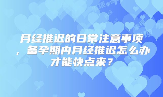 月经推迟的日常注意事项,备孕期内月经推迟怎么办才能快点来?