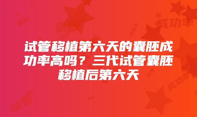 试管移植第六天的囊胚成功率高吗?三代试管囊胚移植后第六天