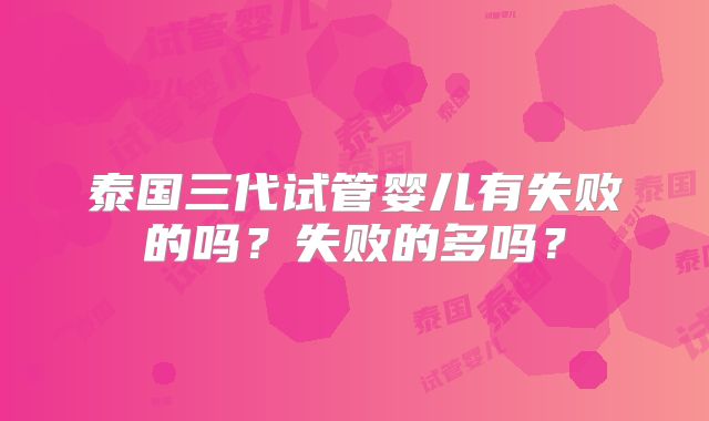 泰国三代试管婴儿有失败的吗？失败的多吗？