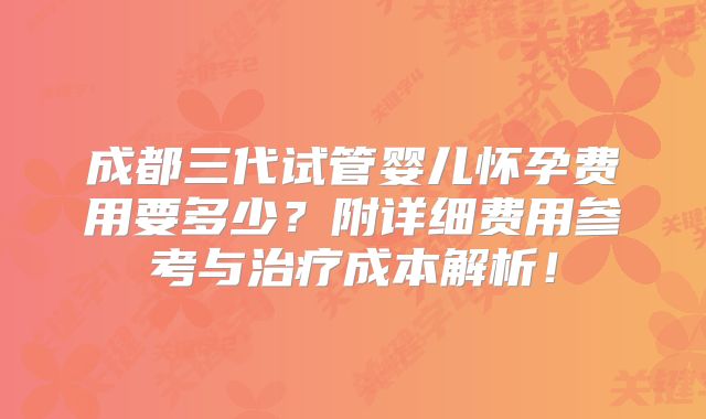 成都三代试管婴儿怀孕费用要多少?附详细费用参考与治疗成本解析!