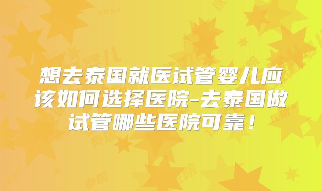 想去泰国就医试管婴儿应该如何选择医院-去泰国做试管哪些医院可靠!
