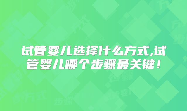 试管婴儿选择什么方式,试管婴儿哪个步骤最关键!