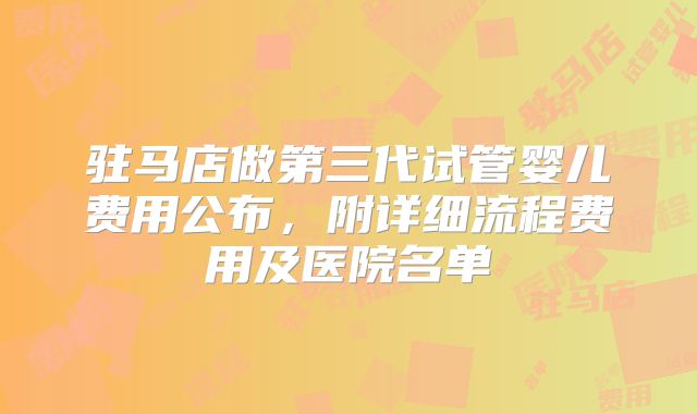 驻马店做第三代试管婴儿费用公布，附详细流程费用及医院名单