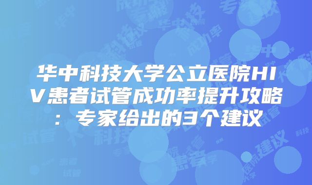 华中科技大学公立医院HIV患者试管成功率提升攻略：专家给出的3个建议
