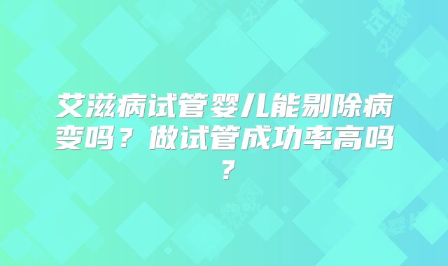 艾滋病试管婴儿能剔除病变吗？做试管成功率高吗？
