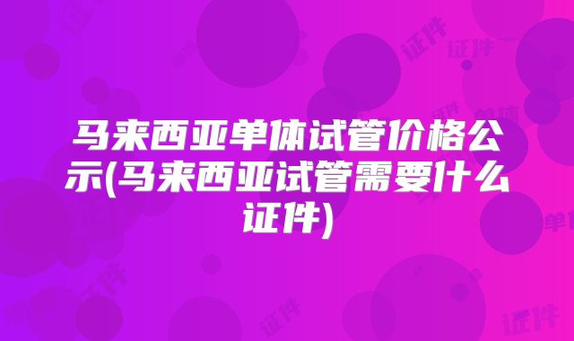 马来西亚单体试管价格公示(马来西亚试管需要什么证件)