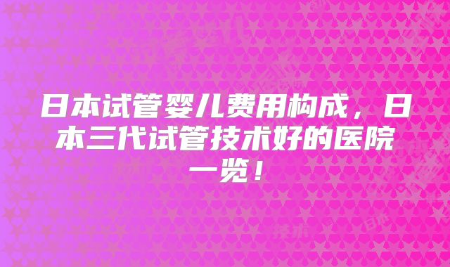 日本试管婴儿费用构成,日本三代试管技术好的医院一览!