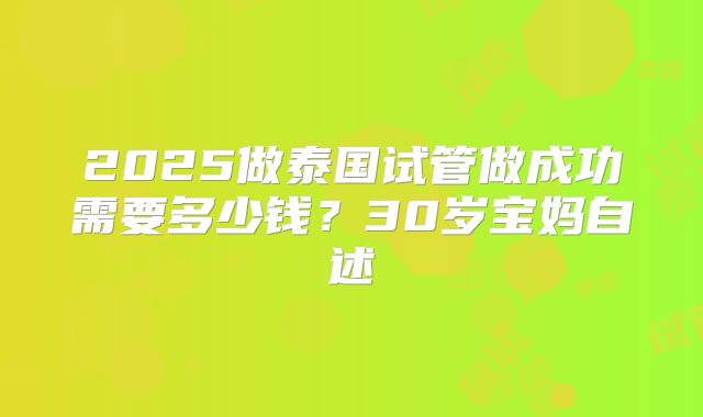 2025做泰国试管做成功需要多少钱?30岁宝妈自述