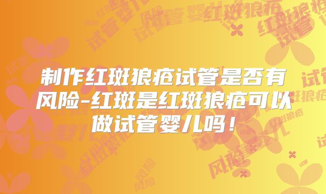 制作红斑狼疮试管是否有风险-红斑是红斑狼疮可以做试管婴儿吗！