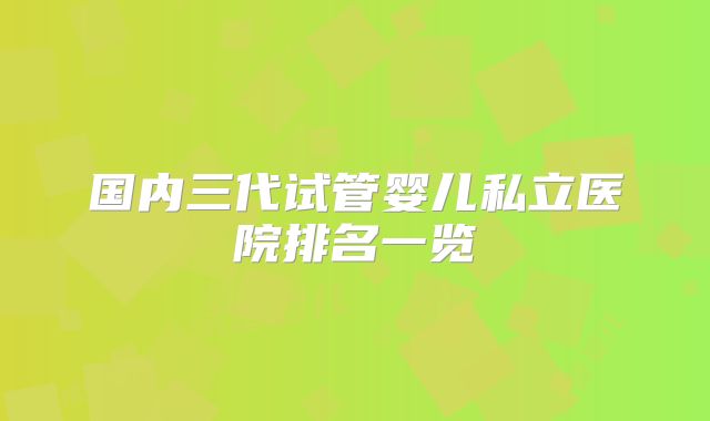 国内三代试管婴儿私立医院排名一览