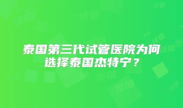 泰国第三代试管医院为何选择泰国杰特宁？