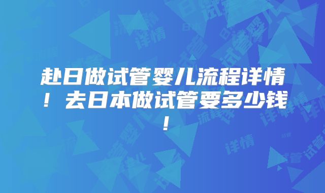 赴日做试管婴儿流程详情!去日本做试管要多少钱!