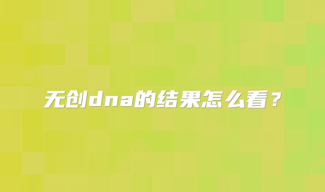 无创dna的结果怎么看？