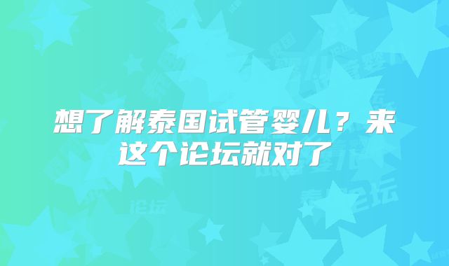想了解泰国试管婴儿?来这个论坛就对了