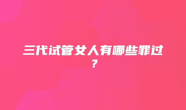 三代试管女人有哪些罪过？