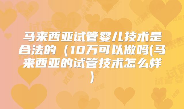 马来西亚试管婴儿技术是合法的(10万可以做吗(马来西亚的试管技术怎么样)