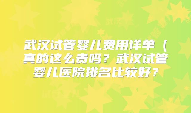 武汉试管婴儿费用详单（真的这么贵吗？武汉试管婴儿医院排名比较好？