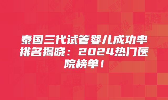 泰国三代试管婴儿成功率排名揭晓:2024热门医院榜单!