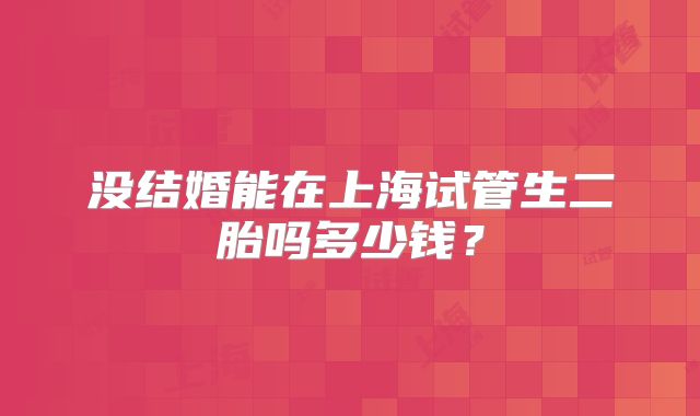 没结婚能在上海试管生二胎吗多少钱？