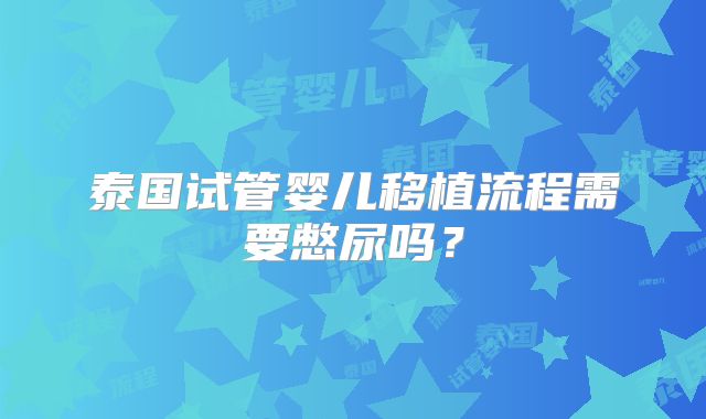 泰国试管婴儿移植流程需要憋尿吗？