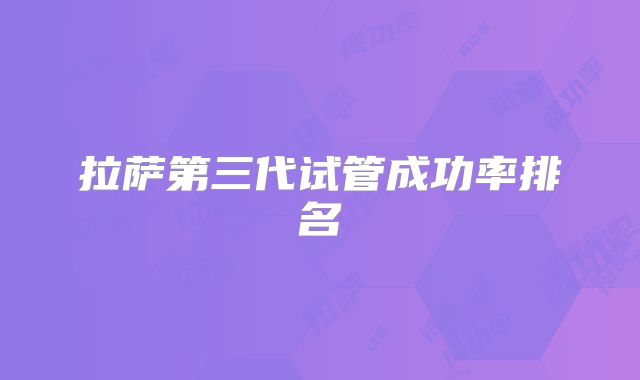 拉萨第三代试管成功率排名