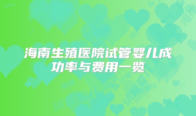 海南生殖医院试管婴儿成功率与费用一览