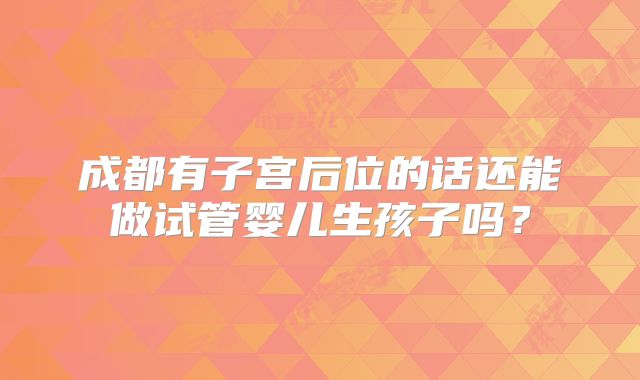 成都有子宫后位的话还能做试管婴儿生孩子吗？