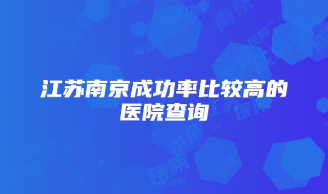江苏南京成功率比较高的医院查询